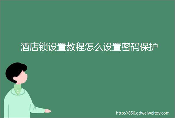 酒店锁设置教程怎么设置密码保护