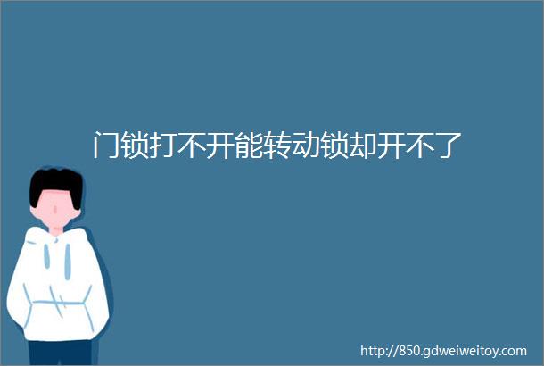 门锁打不开能转动锁却开不了